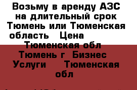 Возьму в аренду АЗС на длительный срок Тюмень или Тюменская область › Цена ­ 70 000 - Тюменская обл., Тюмень г. Бизнес » Услуги   . Тюменская обл.